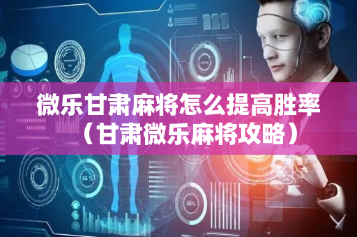 微乐甘肃麻将怎么提高胜率（甘肃微乐麻将攻略）