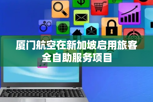 厦门航空在新加坡启用旅客全自助服务项目