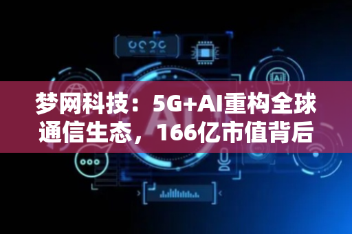 梦网科技：5G+AI重构全球通信生态，166亿市值背后的-云上突围战