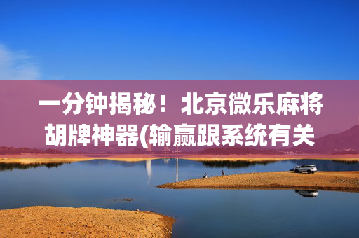 一分钟揭秘！北京微乐麻将胡牌神器(输赢跟系统有关系吗)