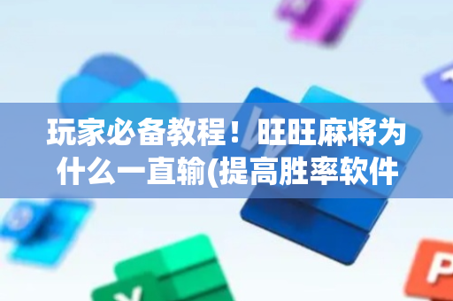 玩家必备教程！旺旺麻将为什么一直输(提高胜率软件)