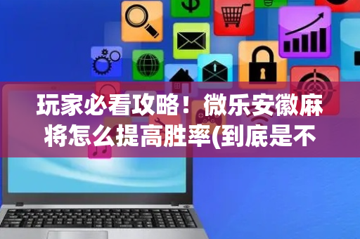 玩家必看攻略！微乐安徽麻将怎么提高胜率(到底是不是有挂)