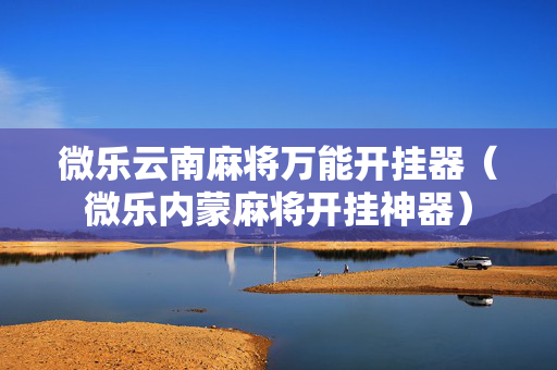 微乐云南麻将万能开挂器（微乐内蒙麻将开挂神器）