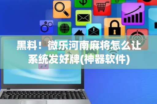 黑料！微乐河南麻将怎么让系统发好牌(神器软件)