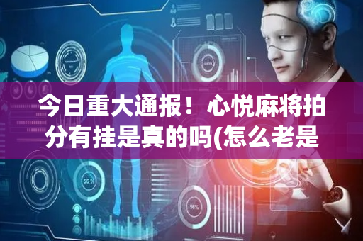 今日重大通报！心悦麻将拍分有挂是真的吗(怎么老是输)