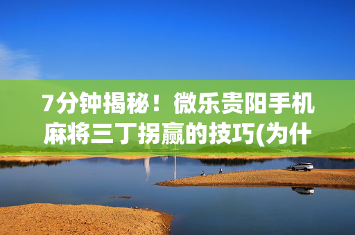 7分钟揭秘！微乐贵阳手机麻将三丁拐赢的技巧(为什么老是输呢)