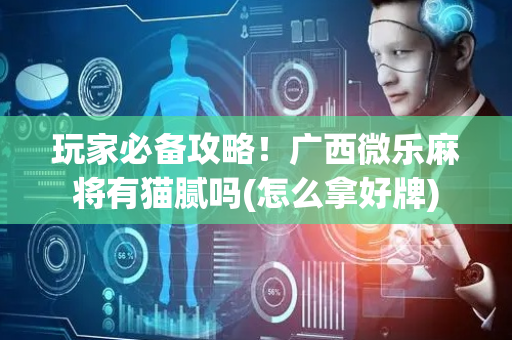 玩家必备攻略！广西微乐麻将有猫腻吗(怎么拿好牌)