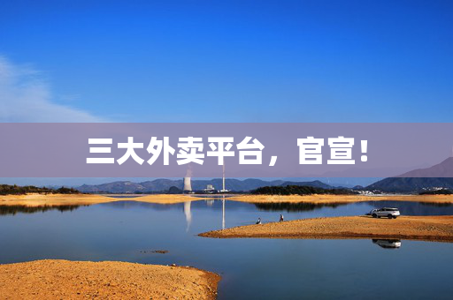 三大外卖平台，官宣！