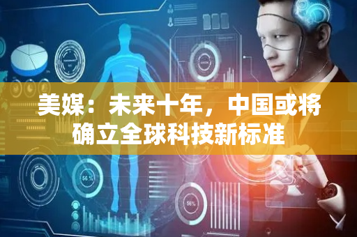 美媒：未来十年，中国或将确立全球科技新标准