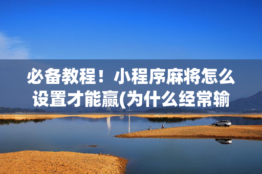 必备教程！小程序麻将怎么设置才能赢(为什么经常输)