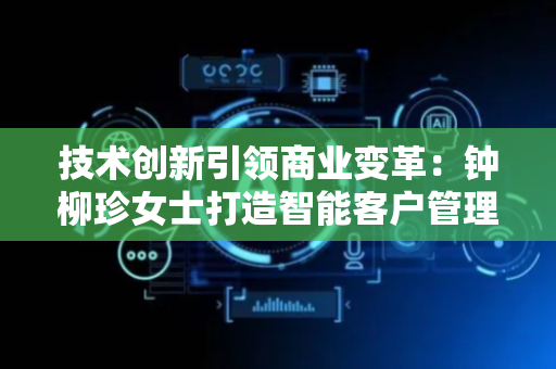 技术创新引领商业变革：钟柳珍女士打造智能客户管理新范式