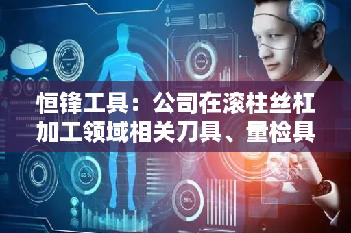 恒锋工具：公司在滚柱丝杠加工领域相关刀具、量检具尚处于初期开发、试制、少量供应阶段