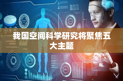 我国空间科学研究将聚焦五大主题