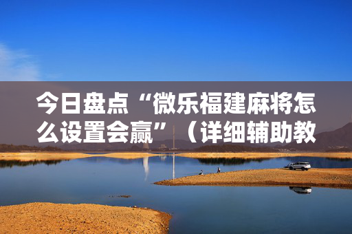 今日盘点“微乐福建麻将怎么设置会赢”（详细辅助教程）-哔哩哔哩