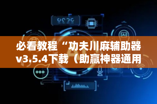 必看教程“功夫川麻辅助器v3.5.4下载（助赢神器通用版）