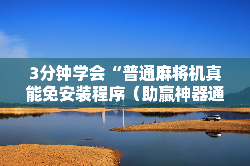 3分钟学会“普通麻将机真能免安装程序（助赢神器通用版）