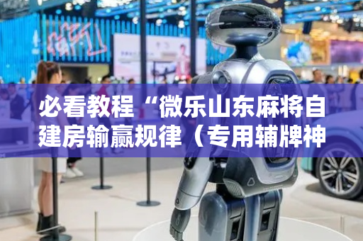 必看教程“微乐山东麻将自建房输赢规律（专用辅牌神器免安装）