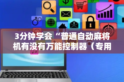 3分钟学会“普通自动麻将机有没有万能控制器（专用辅牌神器免安装）