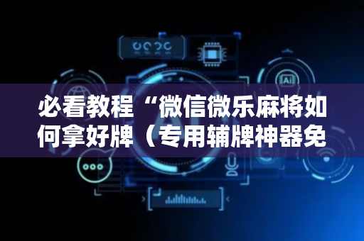 必看教程“微信微乐麻将如何拿好牌（专用辅牌神器免安装）