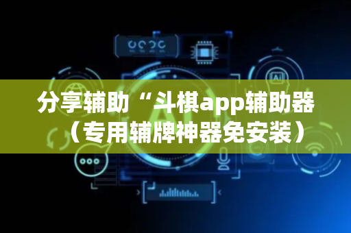 分享辅助“斗棋app辅助器（专用辅牌神器免安装）