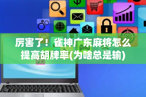 厉害了！雀神广东麻将怎么提高胡牌率(为啥总是输)