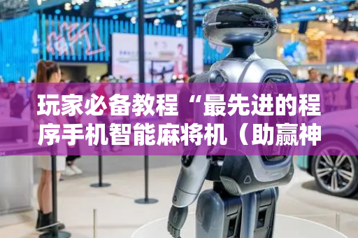 玩家必备教程“最先进的程序手机智能麻将机（助赢神器通用版）