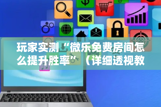 玩家实测“微乐免费房间怎么提升胜率”（详细透视教程）-哔哩哔哩
