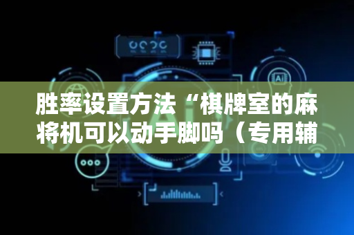 胜率设置方法“棋牌室的麻将机可以动手脚吗（专用辅牌神器免安装）