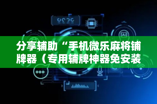 分享辅助“手机微乐麻将铺牌器（专用辅牌神器免安装）