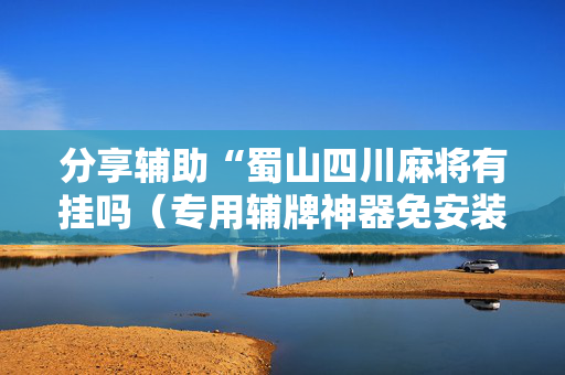 分享辅助“蜀山四川麻将有挂吗（专用辅牌神器免安装）