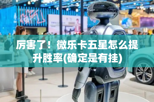 厉害了！微乐卡五星怎么提升胜率(确定是有挂)