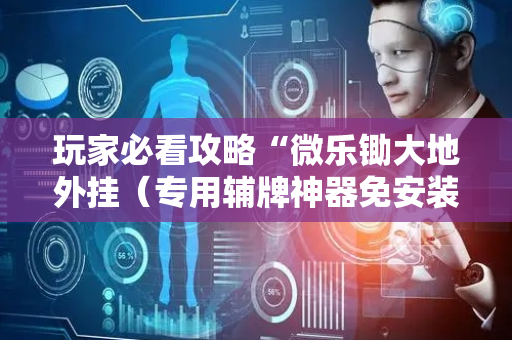 玩家必看攻略“微乐锄大地外挂（专用辅牌神器免安装）