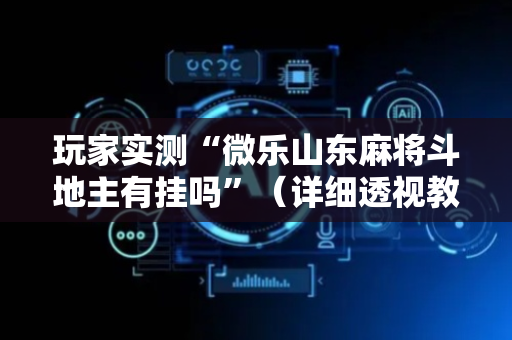玩家实测“微乐山东麻将斗地主有挂吗”（详细透视教程）-哔哩哔哩