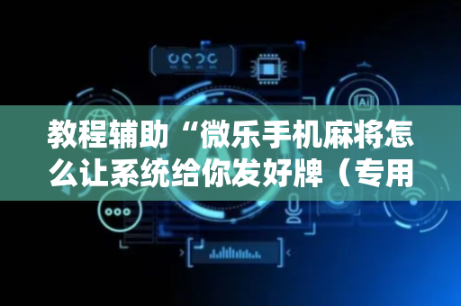 教程辅助“微乐手机麻将怎么让系统给你发好牌（专用辅牌神器免安装）