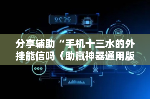 分享辅助“手机十三水的外挂能信吗（助赢神器通用版）