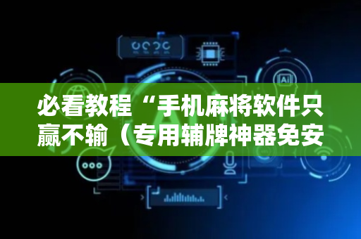 必看教程“手机麻将软件只赢不输（专用辅牌神器免安装）