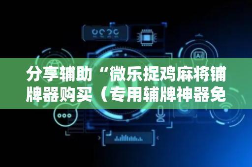 分享辅助“微乐捉鸡麻将铺牌器购买（专用辅牌神器免安装）