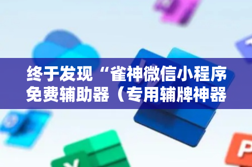 终于发现“雀神微信小程序免费辅助器（专用辅牌神器免安装）
