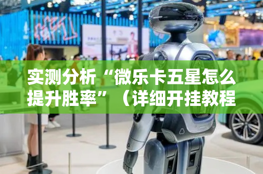 实测分析“微乐卡五星怎么提升胜率”（详细开挂教程）-哔哩哔哩