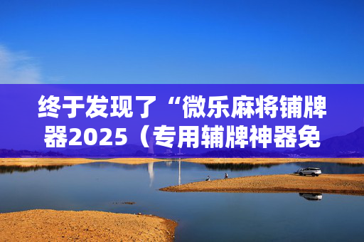 终于发现了“微乐麻将铺牌器2025（专用辅牌神器免安装）
