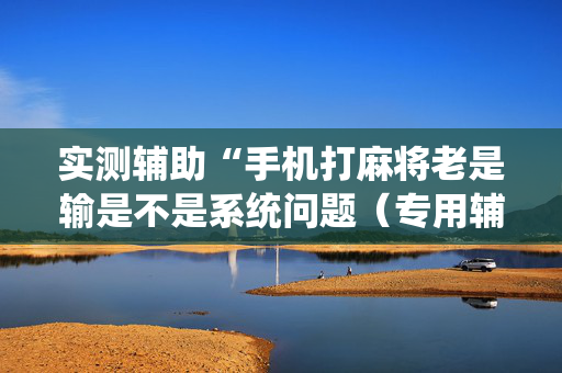 实测辅助“手机打麻将老是输是不是系统问题（专用辅牌神器免安装）