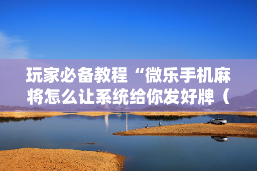 玩家必备教程“微乐手机麻将怎么让系统给你发好牌（专用辅牌神器免安装）