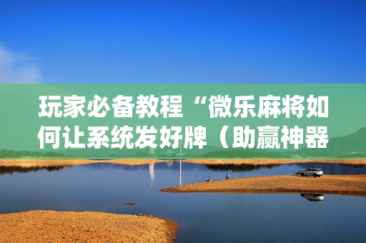 玩家必备教程“微乐麻将如何让系统发好牌（助赢神器通用版）