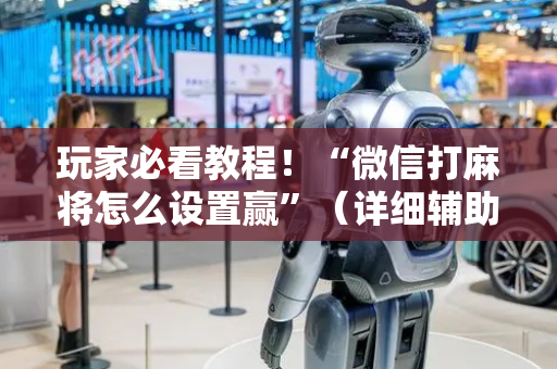 玩家必看教程！“微信打麻将怎么设置赢”（详细辅助教程）-哔哩哔哩