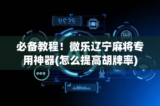 必备教程！微乐辽宁麻将专用神器(怎么提高胡牌率)