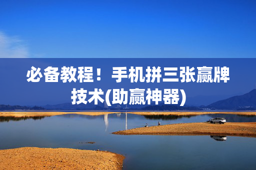 必备教程！手机拼三张赢牌技术(助赢神器)