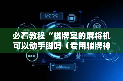 必看教程“棋牌室的麻将机可以动手脚吗（专用辅牌神器免安装）