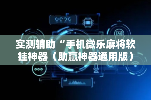 实测辅助“手机微乐麻将软挂神器（助赢神器通用版）