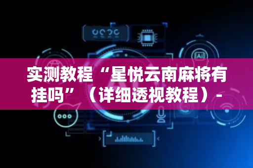 实测教程“星悦云南麻将有挂吗”（详细透视教程）-哔哩哔哩