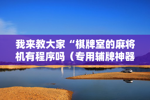 我来教大家“棋牌室的麻将机有程序吗（专用辅牌神器免安装）